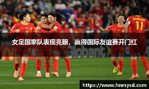 女足国家队表现亮眼，赢得国际友谊赛开门红
