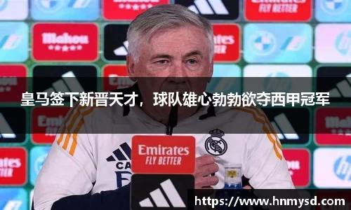 皇马签下新晋天才，球队雄心勃勃欲夺西甲冠军