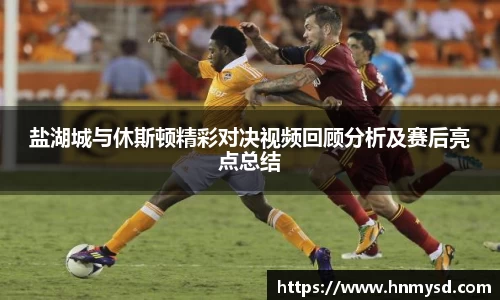 盐湖城与休斯顿精彩对决视频回顾分析及赛后亮点总结