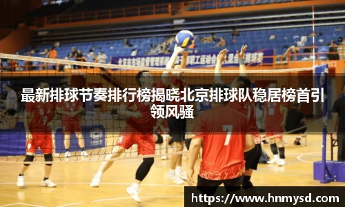 最新排球节奏排行榜揭晓北京排球队稳居榜首引领风骚